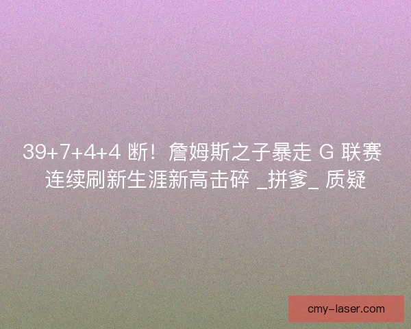 39+7+4+4 断！詹姆斯之子暴走 G 联赛 连续刷新生涯新高击碎 _拼爹_ 质疑