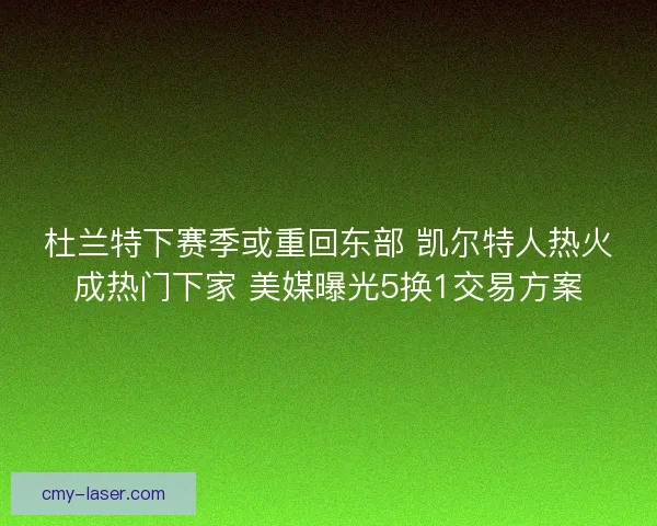 杜兰特下赛季或重回东部 凯尔特人热火成热门下家 美媒曝光5换1交易方案