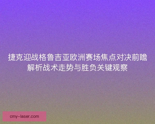 捷克迎战格鲁吉亚欧洲赛场焦点对决前瞻解析战术走势与胜负关键观察 捷克迎战格鲁吉亚欧洲赛场焦点对决前瞻解析战术走势与胜负关键观察