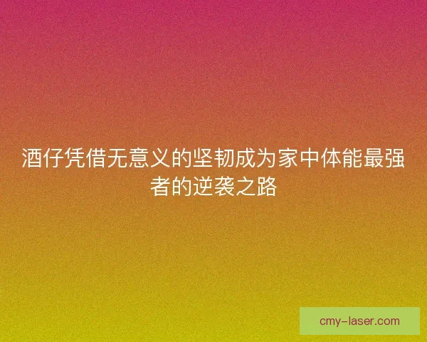 酒仔凭借无意义的坚韧成为家中体能最强者的逆袭之路