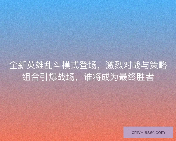 全新英雄乱斗模式登场,激烈对战与策略组合引爆战场,谁将成为最终胜者 全新英雄乱斗模式登场,激烈对战与策略组合引爆战场,谁将成为最终胜者