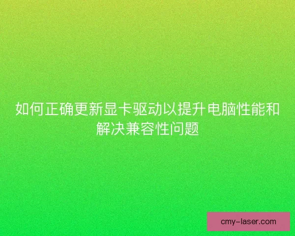 如何正确更新显卡驱动以提升电脑性能和解决兼容性问题