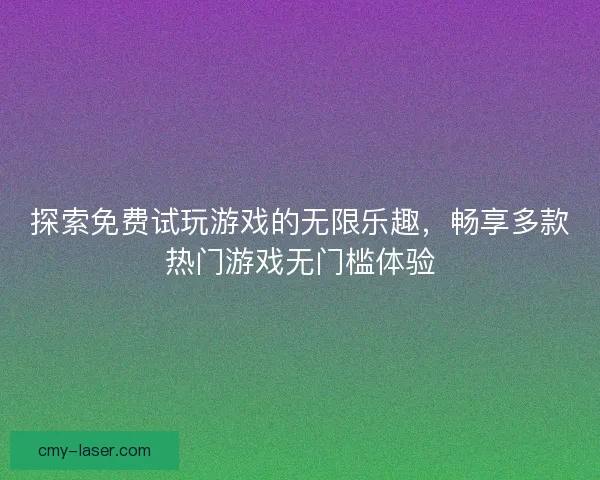 探索免费试玩游戏的无限乐趣，畅享多款热门游戏无门槛体验