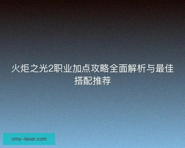 火炬之光2职业加点攻略全面解析与最佳搭配推荐