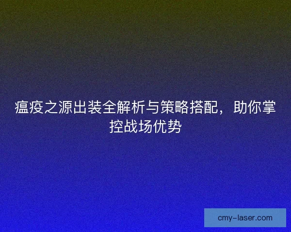 瘟疫之源出装全解析与策略搭配，助你掌控战场优势