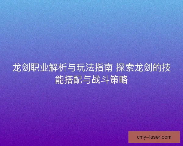 龙剑职业解析与玩法指南 探索龙剑的技能搭配与战斗策略