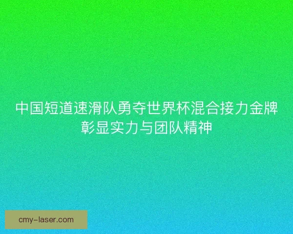 中国短道速滑队勇夺世界杯混合接力金牌彰显实力与团队精神