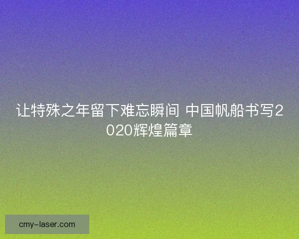 让特殊之年留下难忘瞬间 中国帆船书写2020辉煌篇章