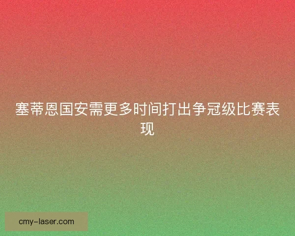塞蒂恩国安需更多时间打出争冠级比赛表现