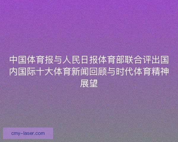 中国体育报与人民日报体育部联合评出国内国际十大体育新闻回顾与时代体育精神展望