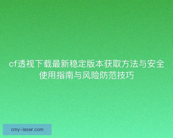cf透视下载最新稳定版本获取方法与安全使用指南与风险防范技巧