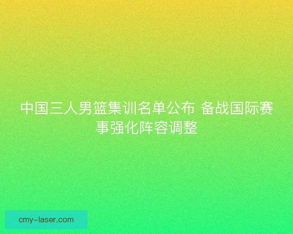 中国三人男篮集训名单公布 备战国际赛事强化阵容调整
