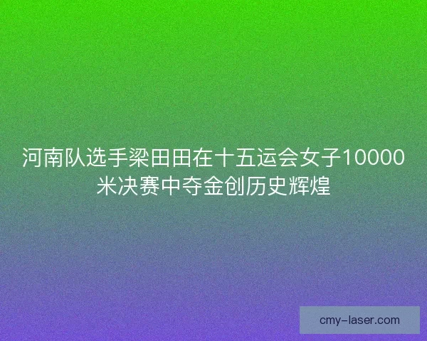河南队选手梁田田在十五运会女子10000米决赛中夺金创历史辉煌