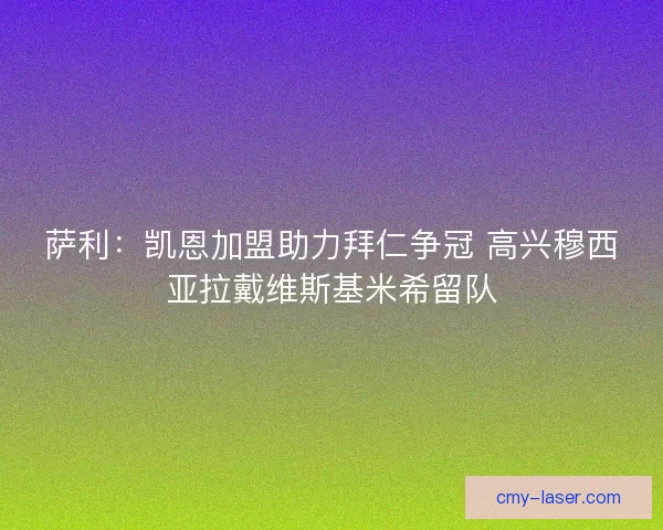 萨利：凯恩加盟助力拜仁争冠 高兴穆西亚拉戴维斯基米希留队