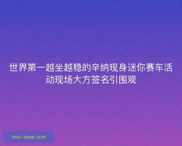 世界第一越坐越稳的辛纳现身迷你赛车活动现场大方签名引围观
