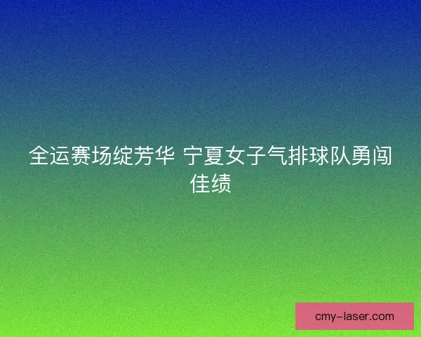 全运赛场绽芳华 宁夏女子气排球队勇闯佳绩