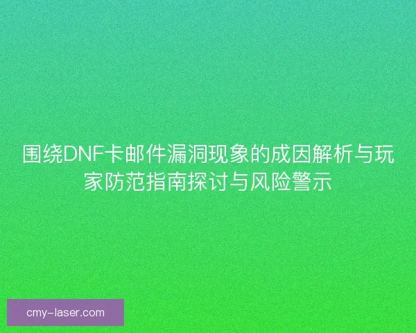 围绕DNF卡邮件漏洞现象的成因解析与玩家防范指南探讨与风险警示