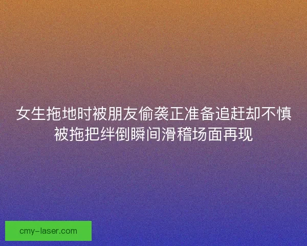 女生拖地时被朋友偷袭正准备追赶却不慎被拖把绊倒瞬间滑稽场面再现