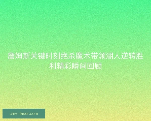 詹姆斯关键时刻绝杀魔术带领湖人逆转胜利精彩瞬间回顾