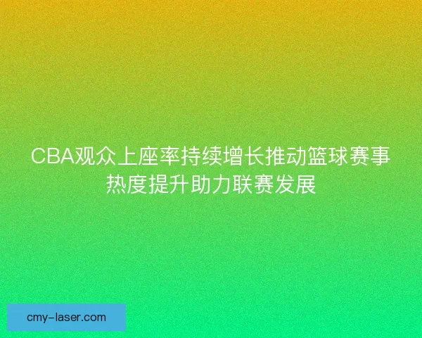 CBA观众上座率持续增长推动篮球赛事热度提升助力联赛发展