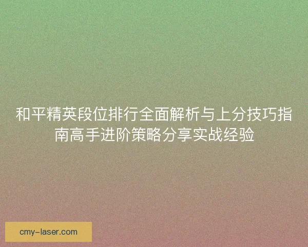 和平精英段位排行全面解析与上分技巧指南高手进阶策略分享实战经验