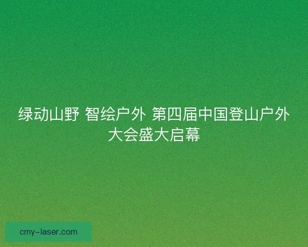 绿动山野 智绘户外 第四届中国登山户外大会盛大启幕