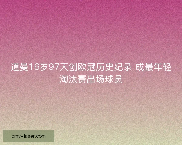 道曼16岁97天创欧冠历史纪录 成最年轻淘汰赛出场球员