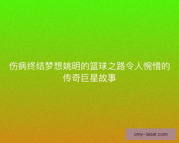 伤病终结梦想姚明的篮球之路令人惋惜的传奇巨星故事