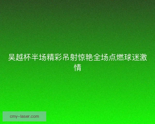 吴越杯半场精彩吊射惊艳全场点燃球迷激情