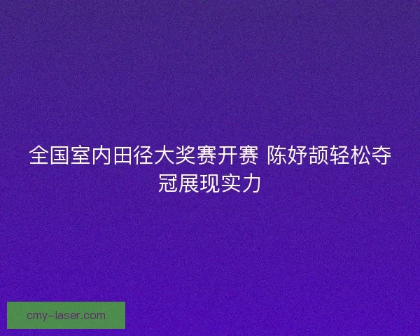 全国室内田径大奖赛开赛 陈妤颉轻松夺冠展现实力
