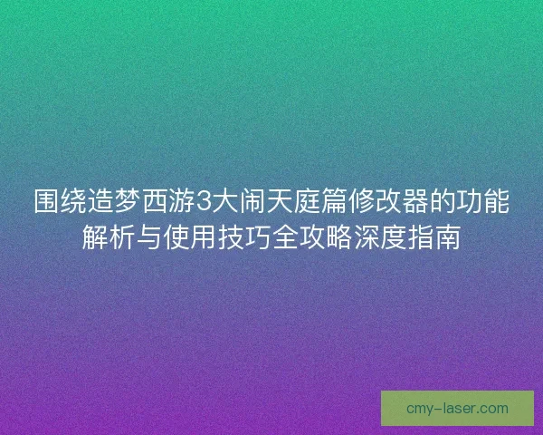 围绕造梦西游3大闹天庭篇修改器的功能解析与使用技巧全攻略深度指南