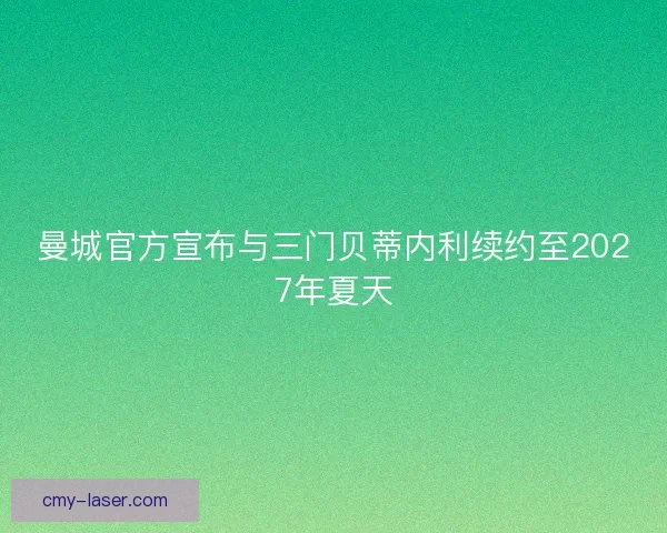 曼城官方宣布与三门贝蒂内利续约至2027年夏天