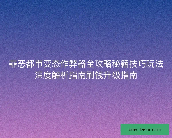 罪恶都市变态作弊器全攻略秘籍技巧玩法深度解析指南刷钱升级指南